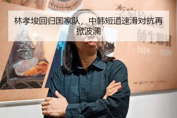 林孝埈回归国家队，中韩短道速滑对抗再掀波澜