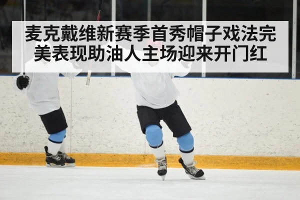 麦克戴维新赛季首秀帽子戏法完美表现助油人主场迎来开门红