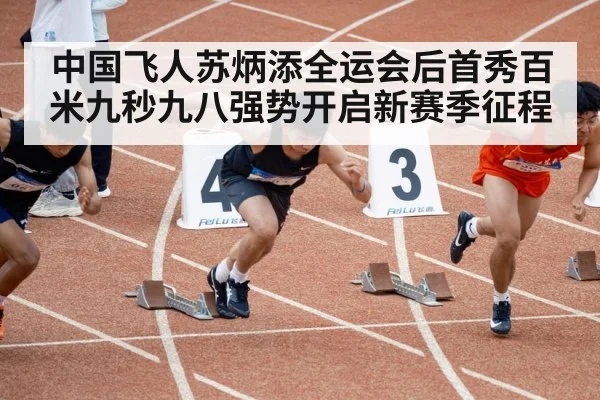 中国飞人苏炳添全运会后首秀百米九秒九八强势开启新赛季征程