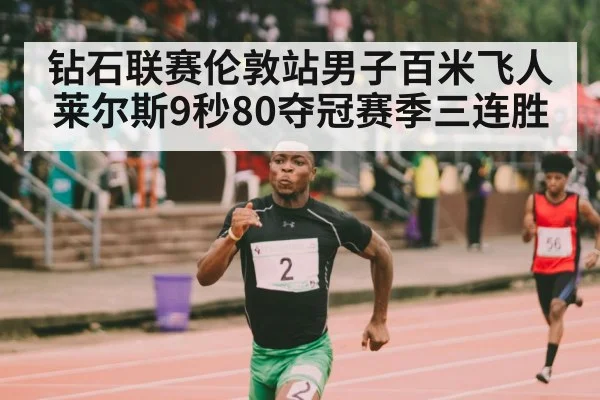 钻石联赛伦敦站男子百米飞人莱尔斯9秒80夺冠赛季三连胜