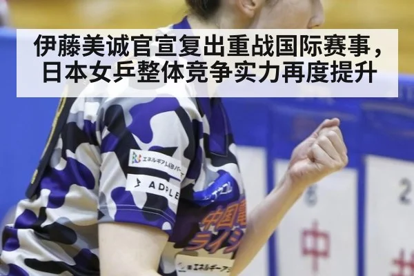 伊藤美诚官宣复出重战国际赛事，日本女乒整体竞争实力再度提升
