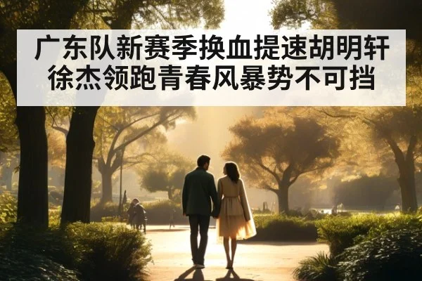 广东队新赛季换血提速胡明轩徐杰领跑青春风暴势不可挡